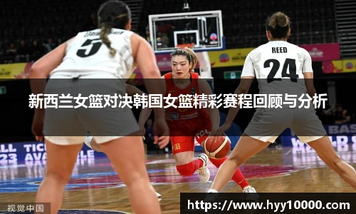 新西兰女篮对决韩国女篮精彩赛程回顾与分析