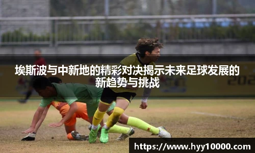 埃斯波与中新地的精彩对决揭示未来足球发展的新趋势与挑战