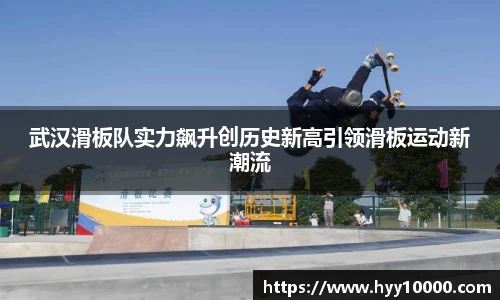 武汉滑板队实力飙升创历史新高引领滑板运动新潮流